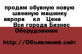 продам обувную новую швеиную машинку аврора962 кл › Цена ­ 25 000 - Все города Бизнес » Оборудование   